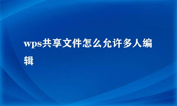 wps共享文件怎么允许多人编辑