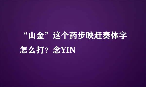 “山金”这个药步映赶奏体字怎么打？念YIN