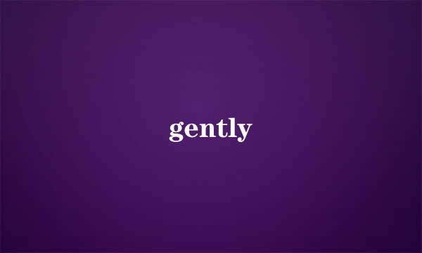 gently