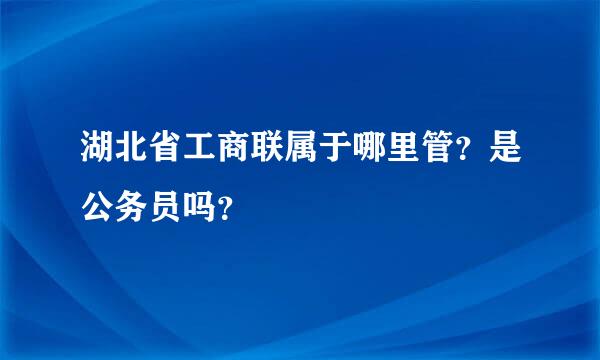 湖北省工商联属于哪里管？是公务员吗？