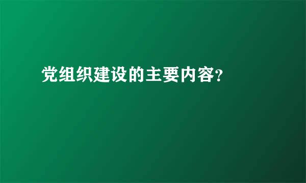 党组织建设的主要内容？	 