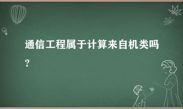 通信工程属于计算来自机类吗？