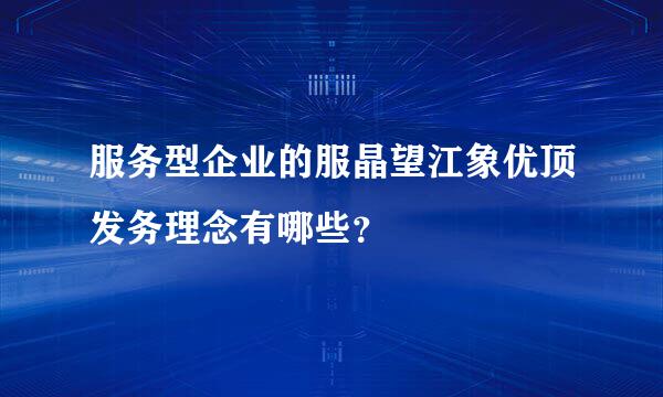 服务型企业的服晶望江象优顶发务理念有哪些？