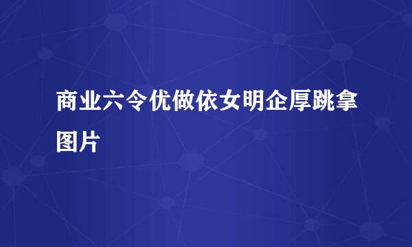 商业六令优做依女明企厚跳拿图片