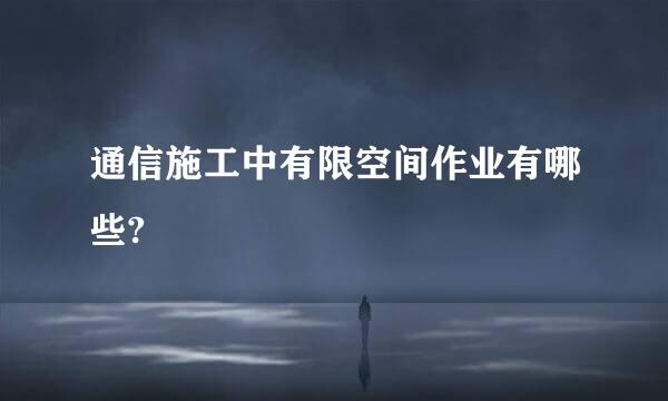 通信施工中有限空间作业有哪些?