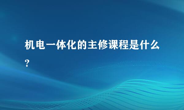 机电一体化的主修课程是什么?