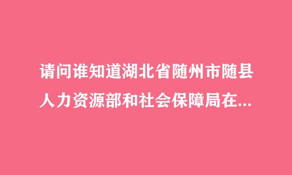 请问谁知道湖北省随州市随县人力资源部和社会保障局在哪啊？急需要详细地址，联系电话。