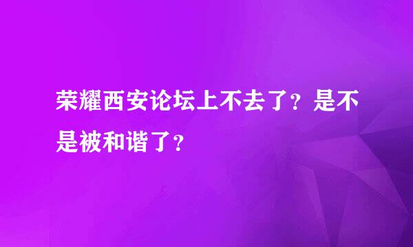 荣耀西安论坛上不去了？是不是被和谐了？