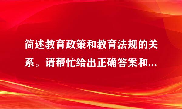 简述教育政策和教育法规的关系。请帮忙给出正确答案和分析，谢来自谢！