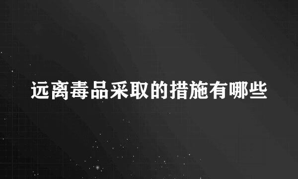 远离毒品采取的措施有哪些