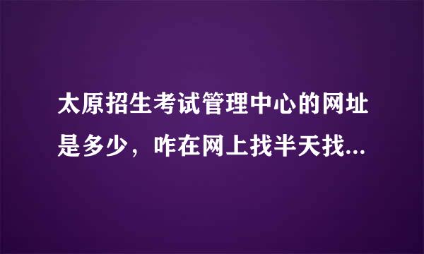 太原招生考试管理中心的网址是多少，咋在网上找半天找不到? 报考研究生用，想看看上面的公告。 谢谢~