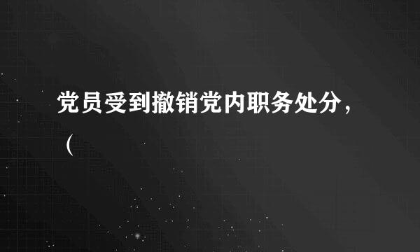 党员受到撤销党内职务处分，（