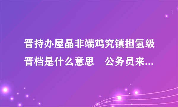 晋持办屋晶非端鸡究镇担氢级晋档是什么意思 公务员来自如何晋级晋档