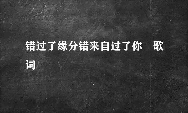 错过了缘分错来自过了你 歌词