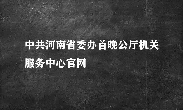 中共河南省委办首晚公厅机关服务中心官网