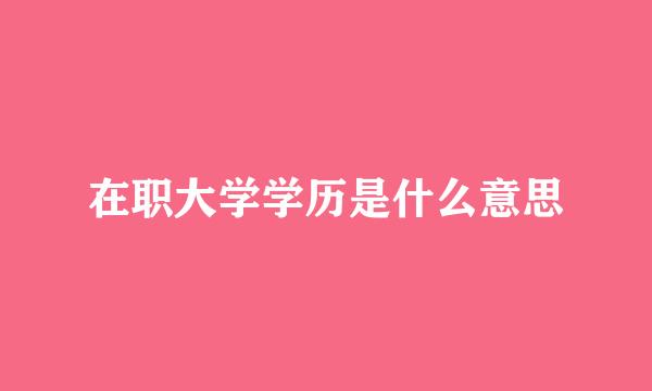 在职大学学历是什么意思