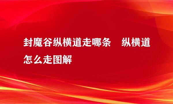 封魔谷纵横道走哪条 纵横道怎么走图解