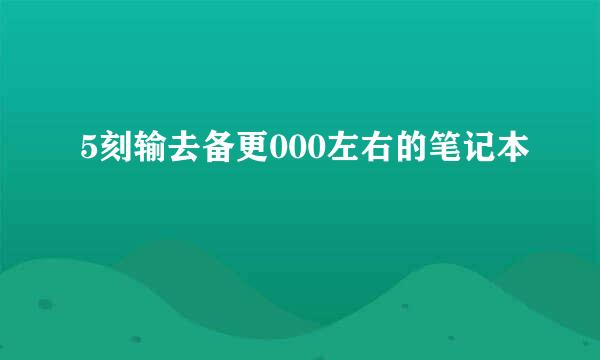 5刻输去备更000左右的笔记本