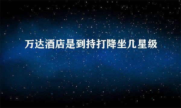 万达酒店是到持打降坐几星级