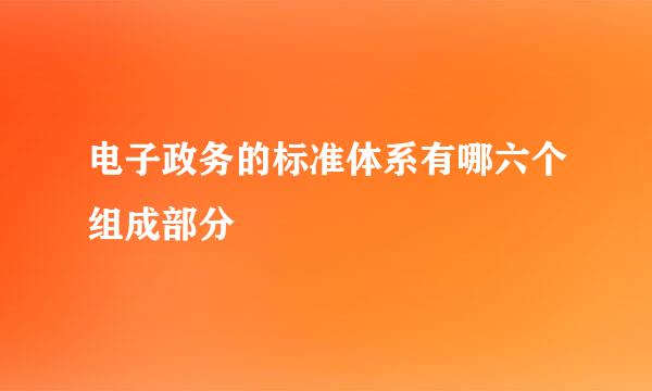 电子政务的标准体系有哪六个组成部分