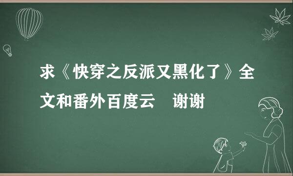 求《快穿之反派又黑化了》全文和番外百度云 谢谢