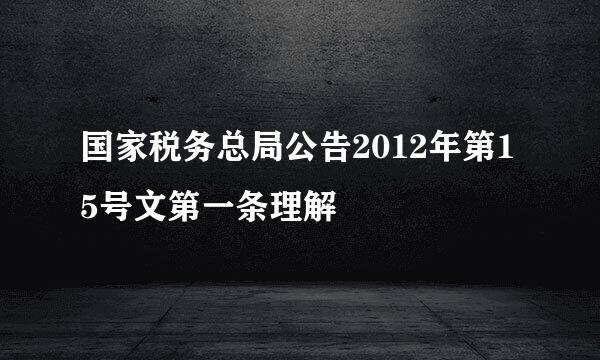 国家税务总局公告2012年第15号文第一条理解