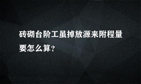 砖砌台阶工虽掉放源来附程量要怎么算？