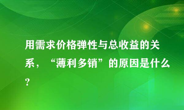 用需求价格弹性与总收益的关系，“薄利多销”的原因是什么？