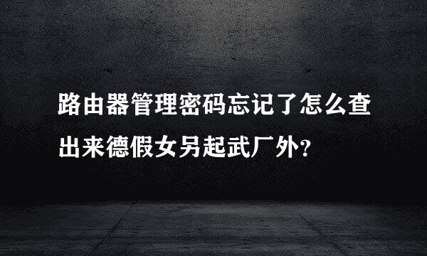 路由器管理密码忘记了怎么查出来德假女另起武厂外？