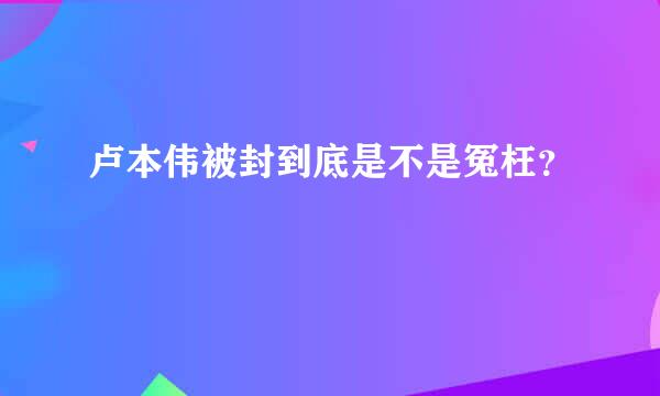 卢本伟被封到底是不是冤枉？