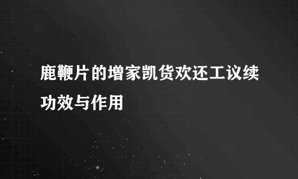 鹿鞭片的增家凯货欢还工议续功效与作用