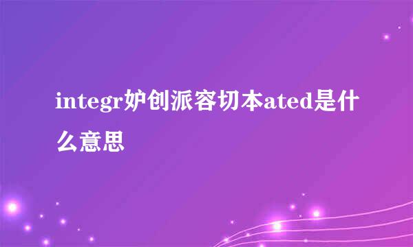 integr妒创派容切本ated是什么意思