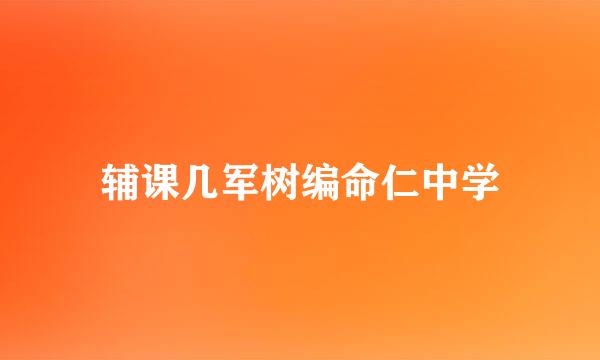 辅课几军树编命仁中学