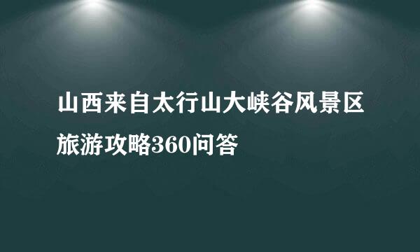 山西来自太行山大峡谷风景区旅游攻略360问答