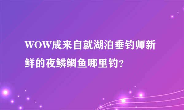 WOW成来自就湖泊垂钓师新鲜的夜鳞鲷鱼哪里钓？