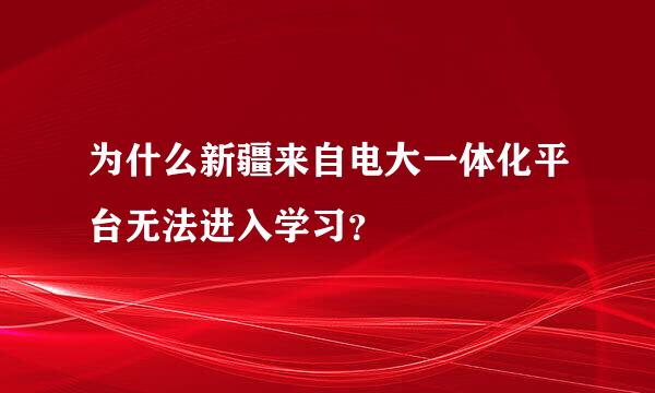 为什么新疆来自电大一体化平台无法进入学习？