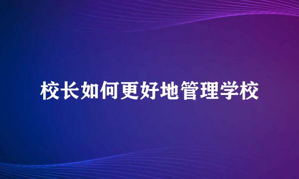 校长如何更好地管理学校