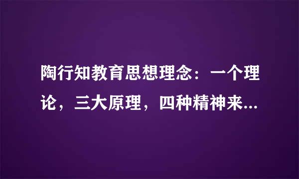 陶行知教育思想理念：一个理论，三大原理，四种精神来自，五大主张。