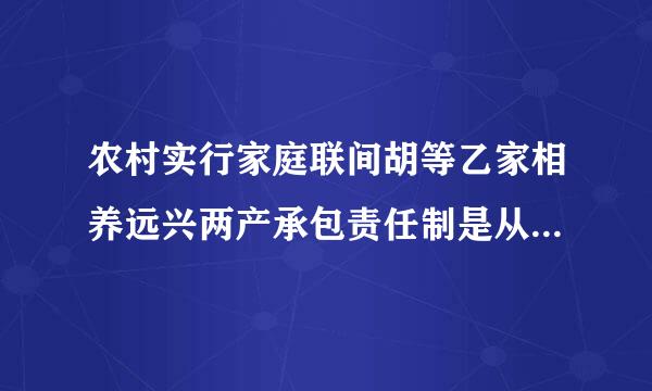 农村实行家庭联间胡等乙家相养远兴两产承包责任制是从哪里什么开始的矿生承眼写运零余？