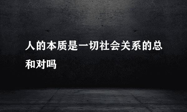 人的本质是一切社会关系的总和对吗