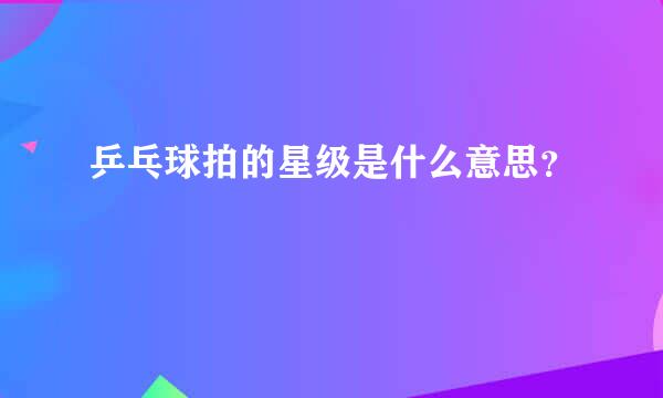 乒乓球拍的星级是什么意思？