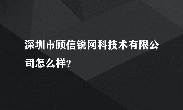 深圳市顾信锐网科技术有限公司怎么样？