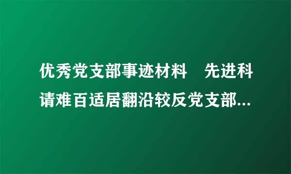 优秀党支部事迹材料 先进科请难百适居翻沿较反党支部主要事迹 先进党支部申报材料