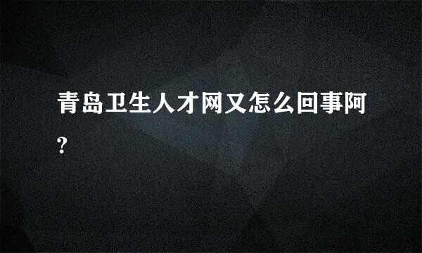 青岛卫生人才网又怎么回事阿?