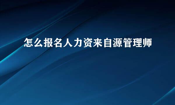 怎么报名人力资来自源管理师