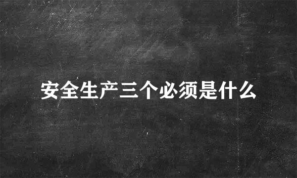 安全生产三个必须是什么