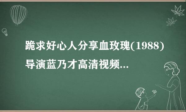 跪求好心人分享血玫瑰(1988)导演蓝乃才高清视频在线观看求免费分来自享谢谢，