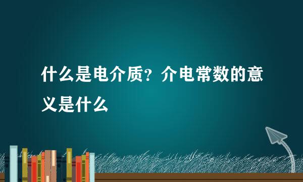 什么是电介质？介电常数的意义是什么