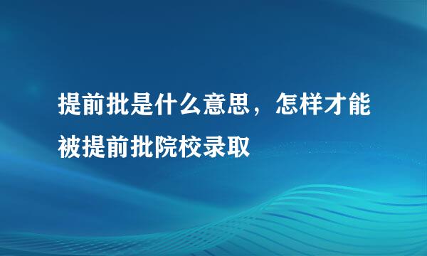 提前批是什么意思，怎样才能被提前批院校录取