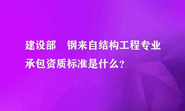 建设部 钢来自结构工程专业承包资质标准是什么？